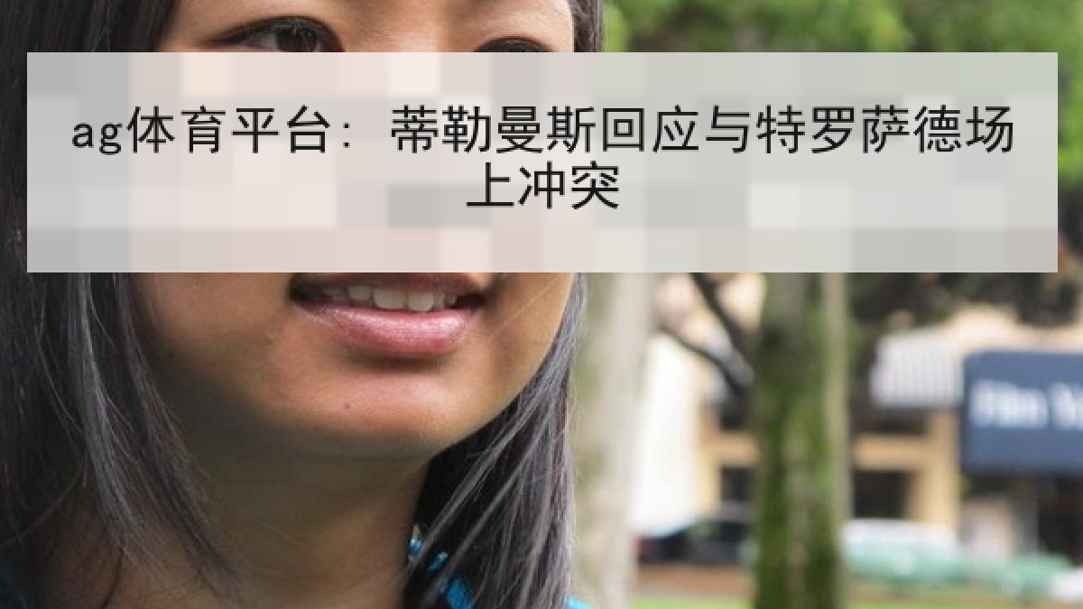 ag体育平台: 蒂勒曼斯回应与特罗萨德场上冲突 ag体育平台: 蒂勒曼斯回应与特罗萨德场上冲突