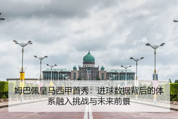 姆巴佩皇马西甲首秀：进球数据背后的体系融入挑战与未来前景