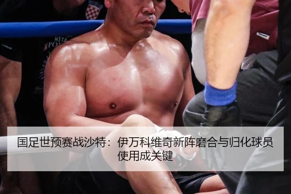 国足世预赛战沙特：伊万科维奇新阵磨合与归化球员使用成关键