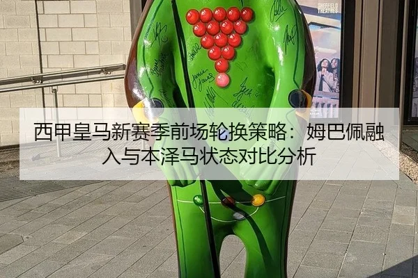 西甲皇马新赛季前场轮换策略：姆巴佩融入与本泽马状态对比分析