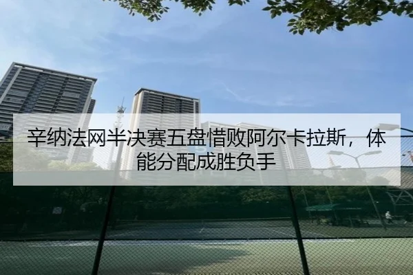 辛纳法网半决赛五盘惜败阿尔卡拉斯，体能分配成胜负手