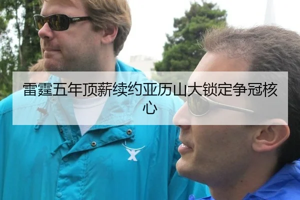 雷霆五年顶薪续约亚历山大锁定争冠核心