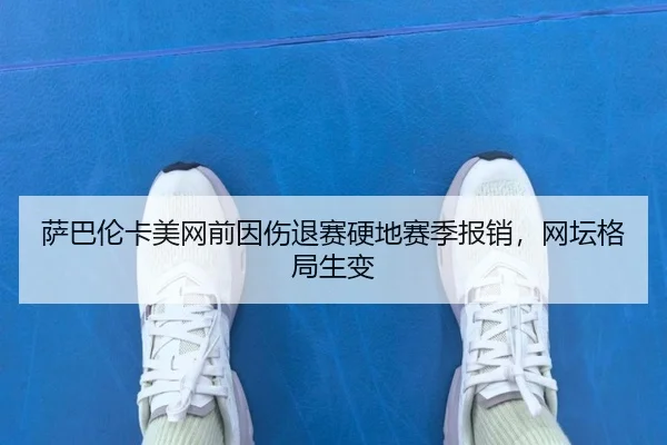 萨巴伦卡美网前因伤退赛硬地赛季报销，网坛格局生变