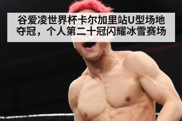 谷爱凌世界杯卡尔加里站U型场地夺冠，个人第二十冠闪耀冰雪赛场