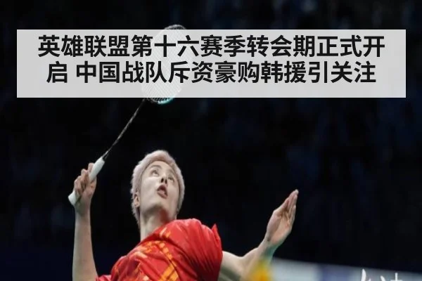 英雄联盟第十六赛季转会期正式开启 中国战队斥资豪购韩援引关注