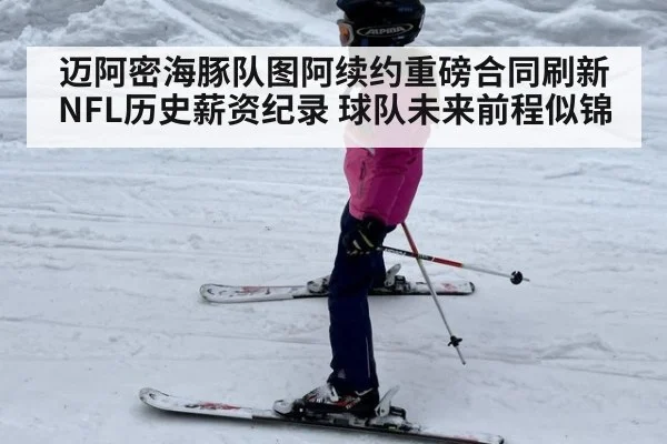 迈阿密海豚队图阿续约重磅合同刷新NFL历史薪资纪录 球队未来前程似锦