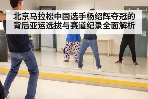北京马拉松中国选手杨绍辉夺冠的背后亚运选拔与赛道纪录全面解析